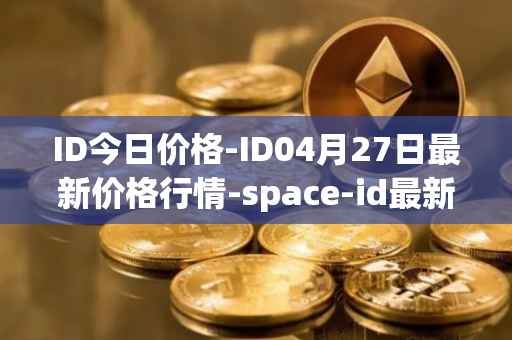 ID今日价格-ID04月27日最新价格行情-space-id最新走势消息