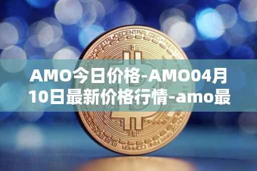 AMO今日价格-AMO04月10日最新价格行情-amo最新走势消息