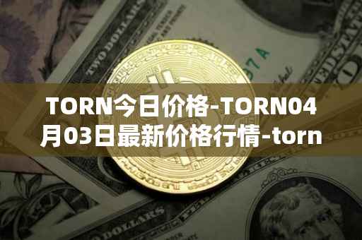 TORN今日价格-TORN04月03日最新价格行情-tornado-cash最新走势消息
