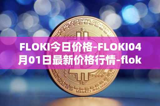FLOKI今日价格-FLOKI04月01日最新价格行情-floki-inu最新走势消息