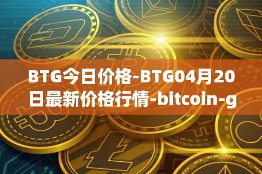 BTG今日价格-BTG04月20日最新价格行情-bitcoin-gold最新走势消息