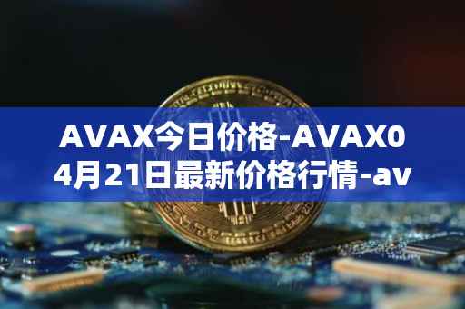 AVAX今日价格-AVAX04月21日最新价格行情-avalanche最新走势消息
