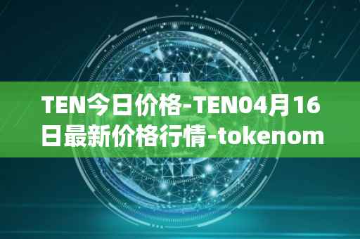 TEN今日价格-TEN04月16日最新价格行情-tokenomy最新走势消息