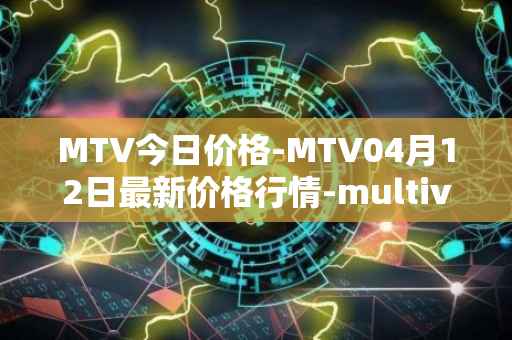 MTV今日价格-MTV04月12日最新价格行情-multivac最新走势消息