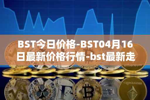 BST今日价格-BST04月16日最新价格行情-bst最新走势消息