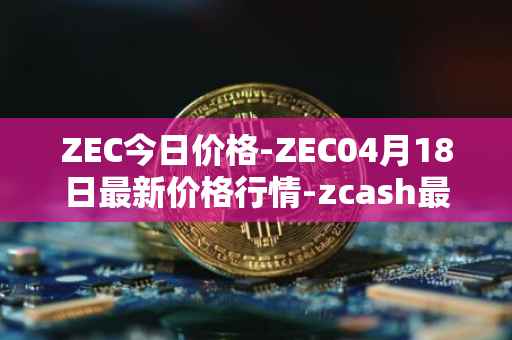 ZEC今日价格-ZEC04月18日最新价格行情-zcash最新走势消息