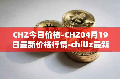 CHZ今日价格-CHZ04月19日最新价格行情-chiliz最新走势消息