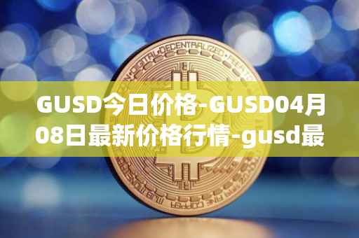 GUSD今日价格-GUSD04月08日最新价格行情-gusd最新走势消息