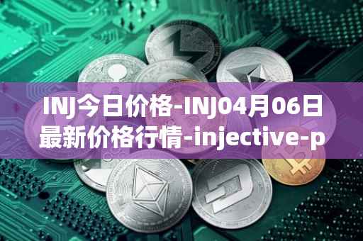 INJ今日价格-INJ04月06日最新价格行情-injective-protocol最新走势消息