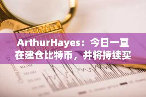 ArthurHayes：今日一直在建仓比特币，并将持续买入