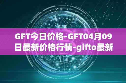 GFT今日价格-GFT04月09日最新价格行情-gifto最新走势消息