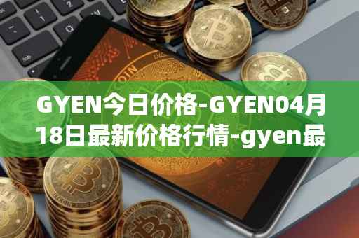 GYEN今日价格-GYEN04月18日最新价格行情-gyen最新走势消息