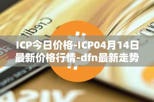 ICP今日价格-ICP04月14日最新价格行情-dfn最新走势消息