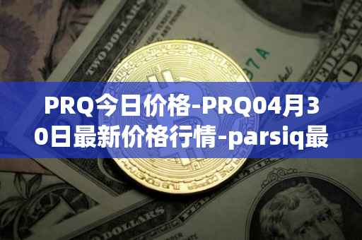 PRQ今日价格-PRQ04月30日最新价格行情-parsiq最新走势消息