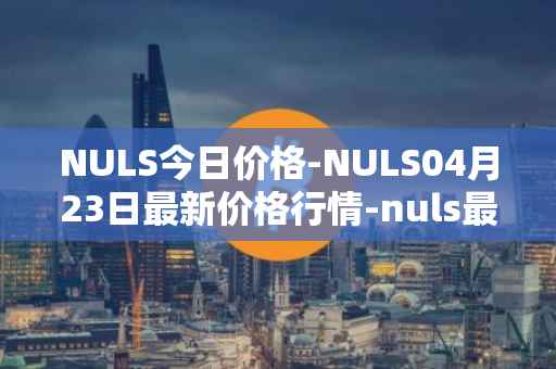 NULS今日价格-NULS04月23日最新价格行情-nuls最新走势消息
