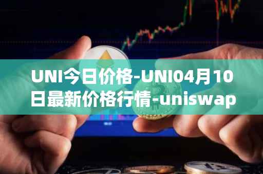UNI今日价格-UNI04月10日最新价格行情-uniswap最新走势消息