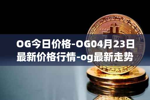 OG今日价格-OG04月23日最新价格行情-og最新走势消息