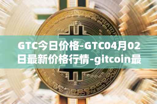 GTC今日价格-GTC04月02日最新价格行情-gitcoin最新走势消息