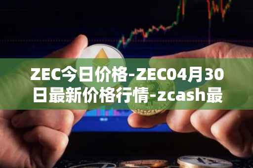 ZEC今日价格-ZEC04月30日最新价格行情-zcash最新走势消息