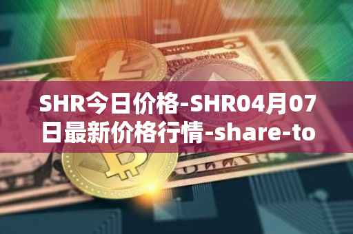 SHR今日价格-SHR04月07日最新价格行情-share-token最新走势消息