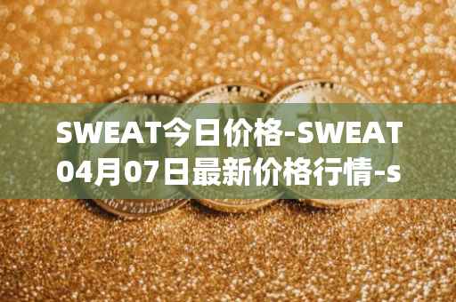 SWEAT今日价格-SWEAT04月07日最新价格行情-sweateconomy最新走势消息
