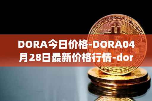 DORA今日价格-DORA04月28日最新价格行情-dora-factory最新走势消息