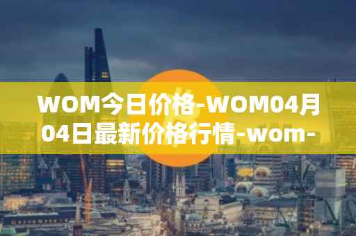 WOM今日价格-WOM04月04日最新价格行情-wom-token最新走势消息