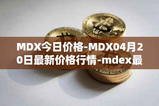MDX今日价格-MDX04月20日最新价格行情-mdex最新走势消息
