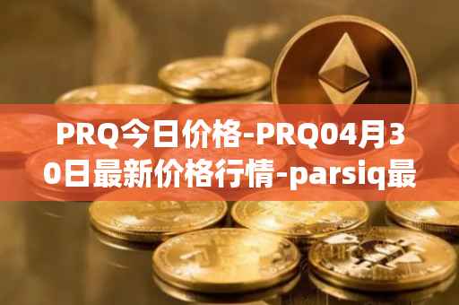 PRQ今日价格-PRQ04月30日最新价格行情-parsiq最新走势消息