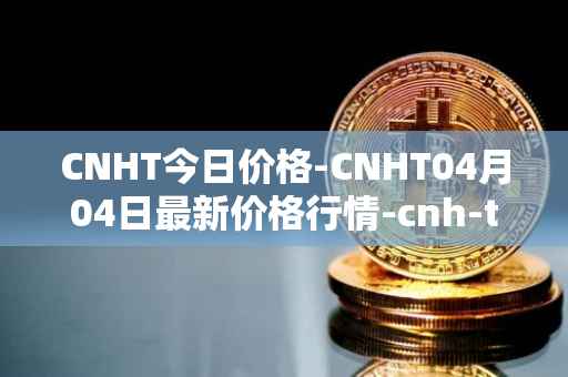 CNHT今日价格-CNHT04月04日最新价格行情-cnh-tether最新走势消息