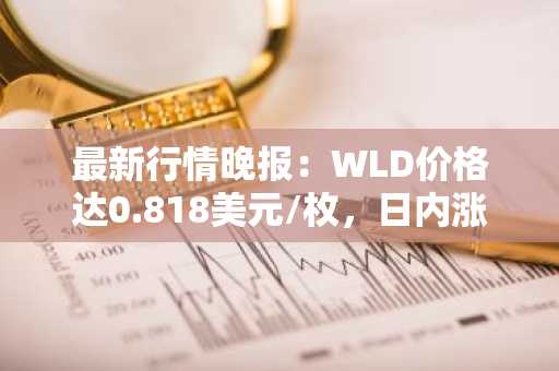 最新行情晚报：WLD价格达0.818美元/枚，日内涨幅3.15%