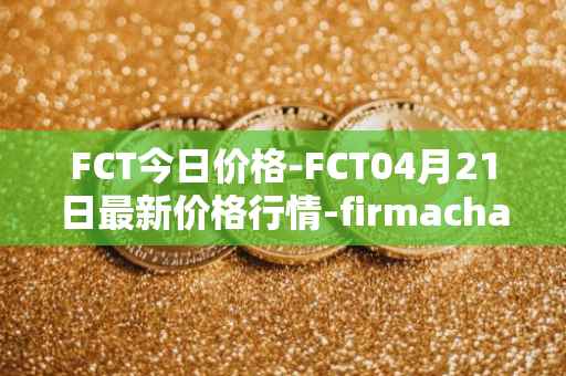 FCT今日价格-FCT04月21日最新价格行情-firmachain最新走势消息