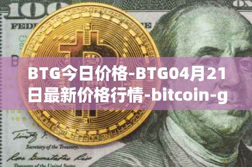 BTG今日价格-BTG04月21日最新价格行情-bitcoin-gold最新走势消息