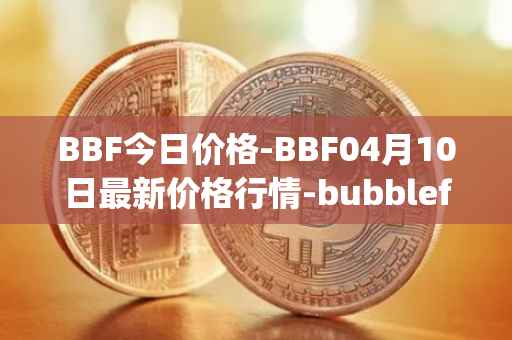 BBF今日价格-BBF04月10日最新价格行情-bubblefong最新走势消息