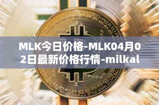 MLK今日价格-MLK04月02日最新价格行情-milkalliance最新走势消息