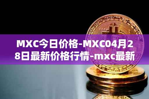 MXC今日价格-MXC04月28日最新价格行情-mxc最新走势消息