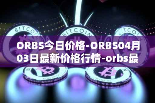 ORBS今日价格-ORBS04月03日最新价格行情-orbs最新走势消息