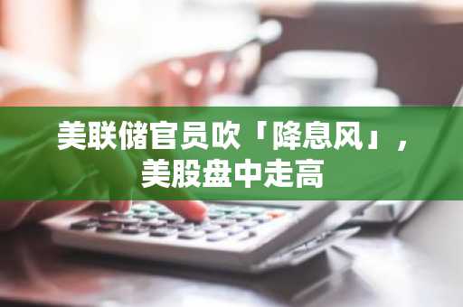 美联储官员吹「降息风」，美股盘中走高