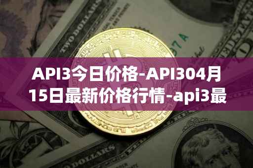 API3今日价格-API304月15日最新价格行情-api3最新走势消息