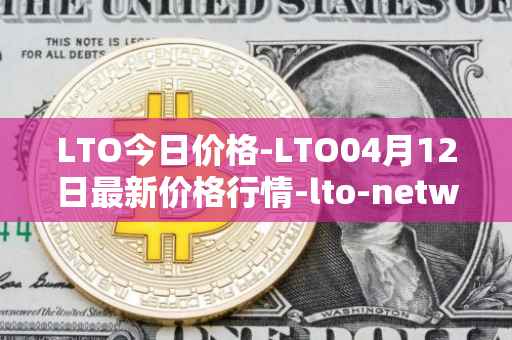 LTO今日价格-LTO04月12日最新价格行情-lto-network最新走势消息