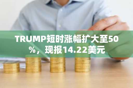 TRUMP短时涨幅扩大至50%，现报14.22美元