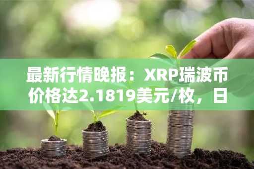 最新行情晚报：XRP瑞波币价格达2.1819美元/枚，日内涨幅3.52%