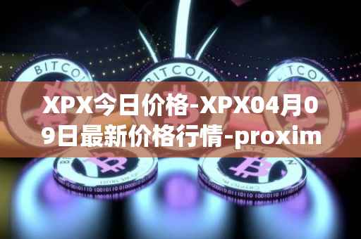 XPX今日价格-XPX04月09日最新价格行情-proximax最新走势消息