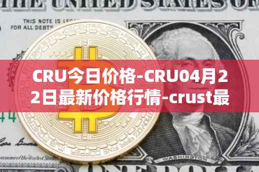 CRU今日价格-CRU04月22日最新价格行情-crust最新走势消息