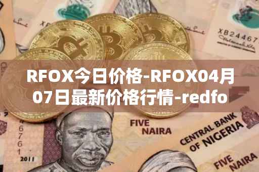 RFOX今日价格-RFOX04月07日最新价格行情-redfox-labs最新走势消息