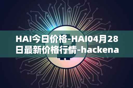 HAI今日价格-HAI04月28日最新价格行情-hackenai最新走势消息