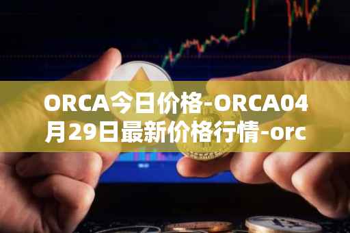 ORCA今日价格-ORCA04月29日最新价格行情-orca最新走势消息