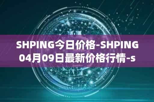SHPING今日价格-SHPING04月09日最新价格行情-shping最新走势消息