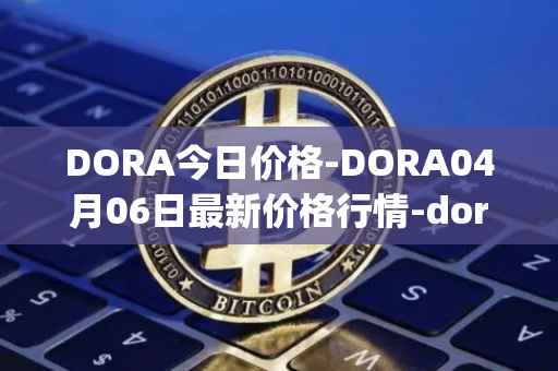 DORA今日价格-DORA04月06日最新价格行情-dora-factory最新走势消息