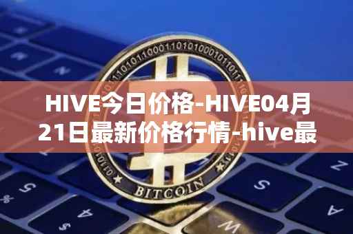 HIVE今日价格-HIVE04月21日最新价格行情-hive最新走势消息